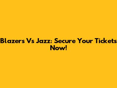 Blazers Vs Jazz: Secure Your Tickets Now!