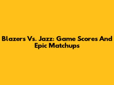 Blazers Vs. Jazz: Game Scores And Epic Matchups