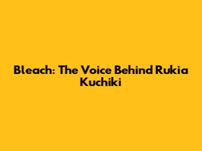 Bleach: The Voice Behind Rukia Kuchiki