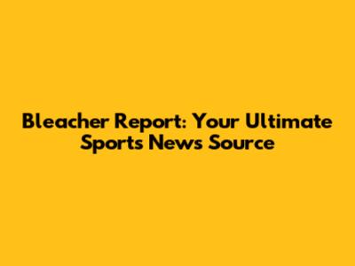 Bleacher Report: Your Ultimate Sports News Source