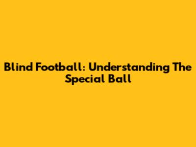 Blind Football: Understanding The Special Ball