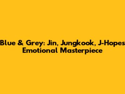 Blue & Grey: Jin, Jungkook, J-Hope's Emotional Masterpiece