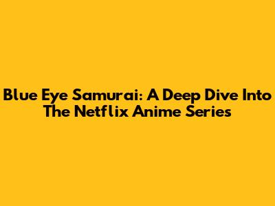 Blue Eye Samurai: A Deep Dive Into The Netflix Anime Series