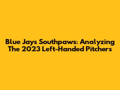 Blue Jays' Southpaws: Analyzing The 2023 Left-Handed Pitchers