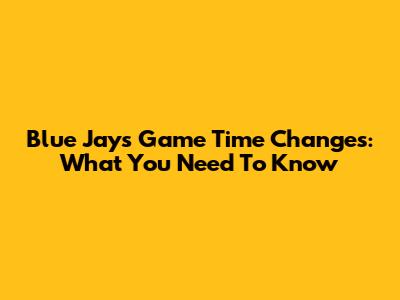 Blue Jays Game Time Changes: What You Need To Know