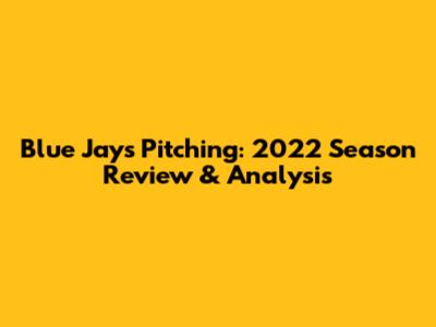 Blue Jays Pitching: 2022 Season Review & Analysis