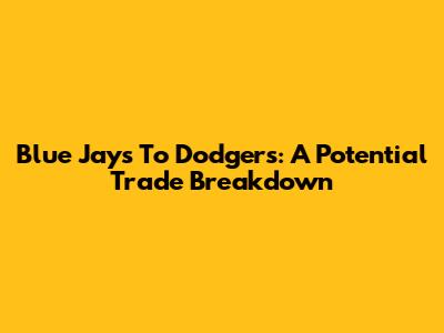 Blue Jays To Dodgers: A Potential Trade Breakdown