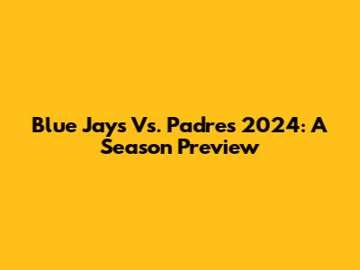 Blue Jays Vs. Padres 2024: A Season Preview