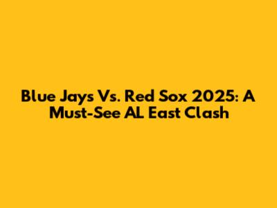 Blue Jays Vs. Red Sox 2025: A Must-See AL East Clash