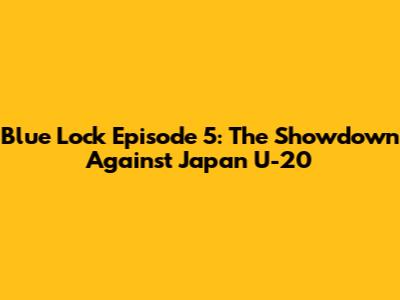 Blue Lock Episode 5: The Showdown Against Japan U-20