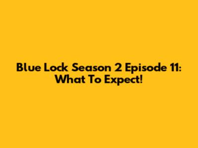 Blue Lock Season 2 Episode 11: What To Expect!