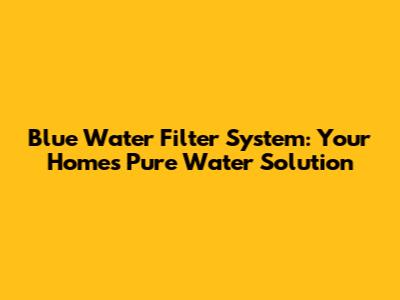 Blue Water Filter System: Your Home's Pure Water Solution