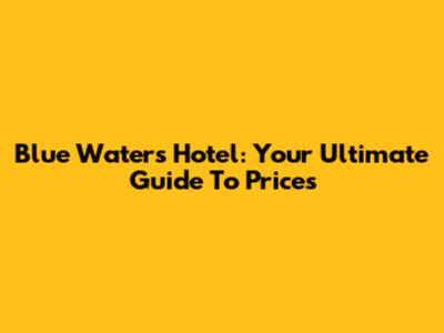 Blue Waters Hotel: Your Ultimate Guide To Prices