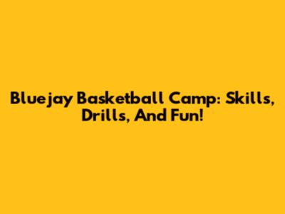 Bluejay Basketball Camp: Skills, Drills, And Fun!