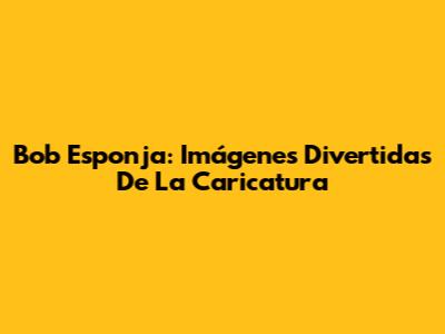 Bob Esponja: Imágenes Divertidas De La Caricatura