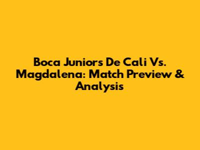 Boca Juniors De Cali Vs. Magdalena: Match Preview & Analysis