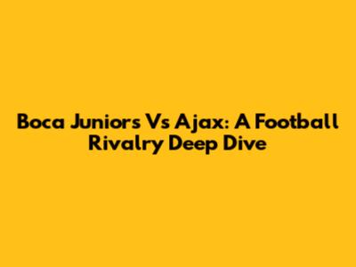Boca Juniors Vs Ajax: A Football Rivalry Deep Dive