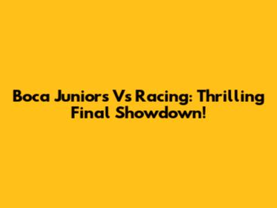 Boca Juniors Vs Racing: Thrilling Final Showdown!