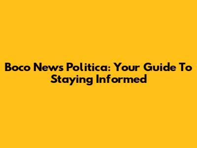 Boco News Politica: Your Guide To Staying Informed