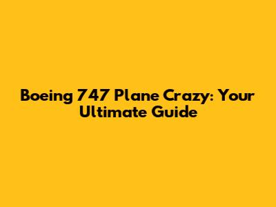 Boeing 747 Plane Crazy: Your Ultimate Guide