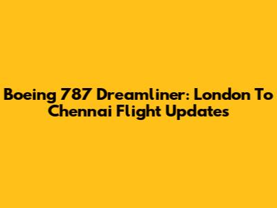 Boeing 787 Dreamliner: London To Chennai Flight Updates