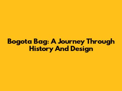 Bogota Bag: A Journey Through History And Design