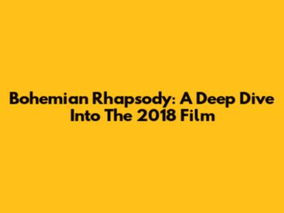 Bohemian Rhapsody: A Deep Dive Into The 2018 Film
