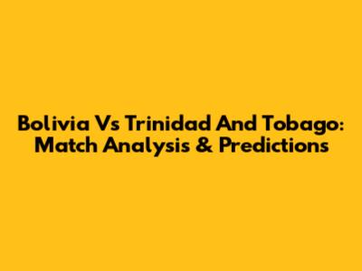 Bolivia Vs Trinidad And Tobago: Match Analysis & Predictions