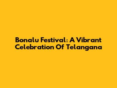 Bonalu Festival: A Vibrant Celebration Of Telangana