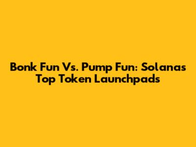 Bonk Fun Vs. Pump Fun: Solana's Top Token Launchpads