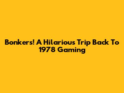 Bonkers! A Hilarious Trip Back To 1978 Gaming