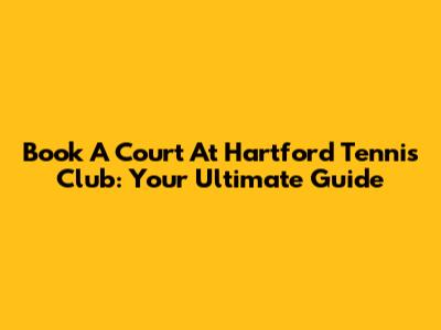 Book A Court At Hartford Tennis Club: Your Ultimate Guide