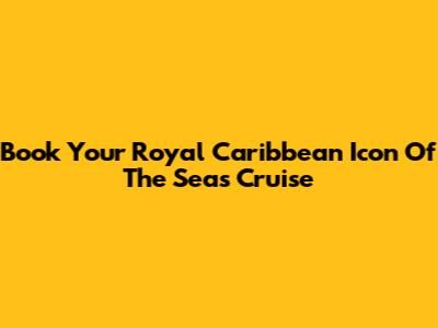 Book Your Royal Caribbean Icon Of The Seas Cruise