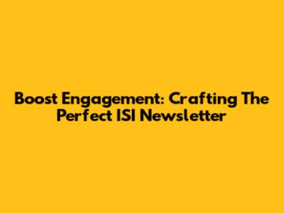 Boost Engagement: Crafting The Perfect ISI Newsletter
