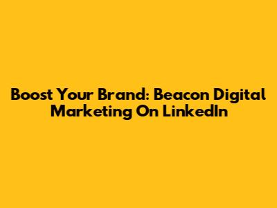 Boost Your Brand: Beacon Digital Marketing On LinkedIn
