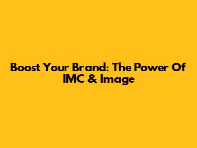Boost Your Brand: The Power Of IMC & Image