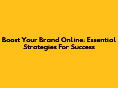 Boost Your Brand Online: Essential Strategies For Success
