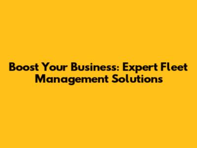 Boost Your Business: Expert Fleet Management Solutions