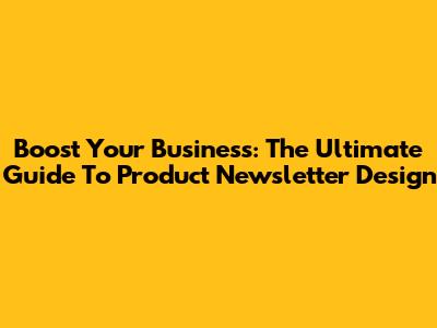 Boost Your Business: The Ultimate Guide To Product Newsletter Design