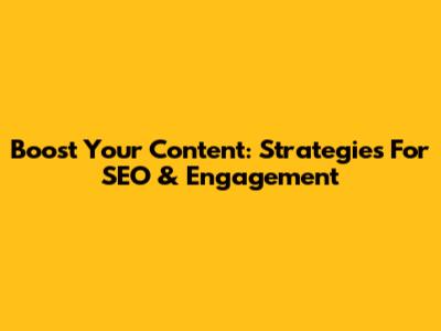 Boost Your Content: Strategies For SEO & Engagement