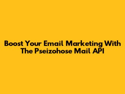 Boost Your Email Marketing With The Pseizohose Mail API