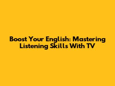 Boost Your English: Mastering Listening Skills With TV
