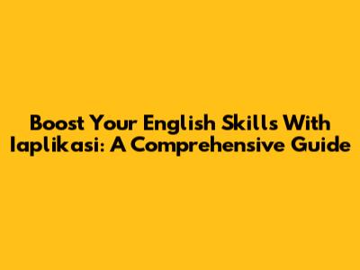 Boost Your English Skills With Iaplikasi: A Comprehensive Guide