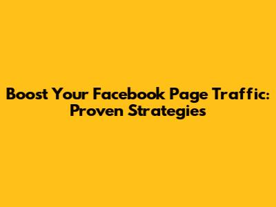 Boost Your Facebook Page Traffic: Proven Strategies