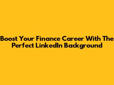 Boost Your Finance Career With The Perfect LinkedIn Background
