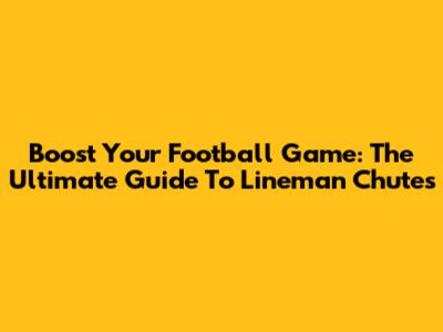 Boost Your Football Game: The Ultimate Guide To Lineman Chutes