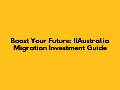Boost Your Future: IIAustralia Migration Investment Guide