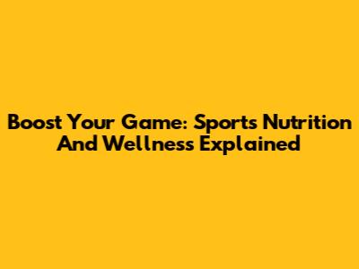 Boost Your Game: Sports Nutrition And Wellness Explained