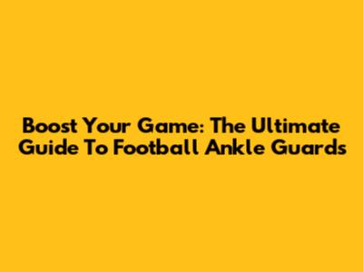 Boost Your Game: The Ultimate Guide To Football Ankle Guards