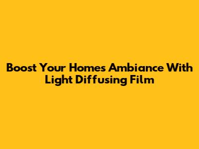 Boost Your Home's Ambiance With Light Diffusing Film